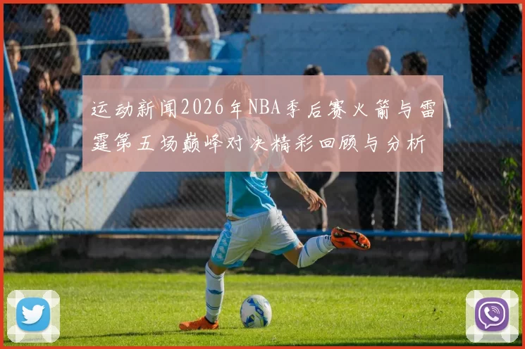 运动新闻2026年NBA季后赛火箭与雷霆第五场巅峰对决精彩回顾与分析