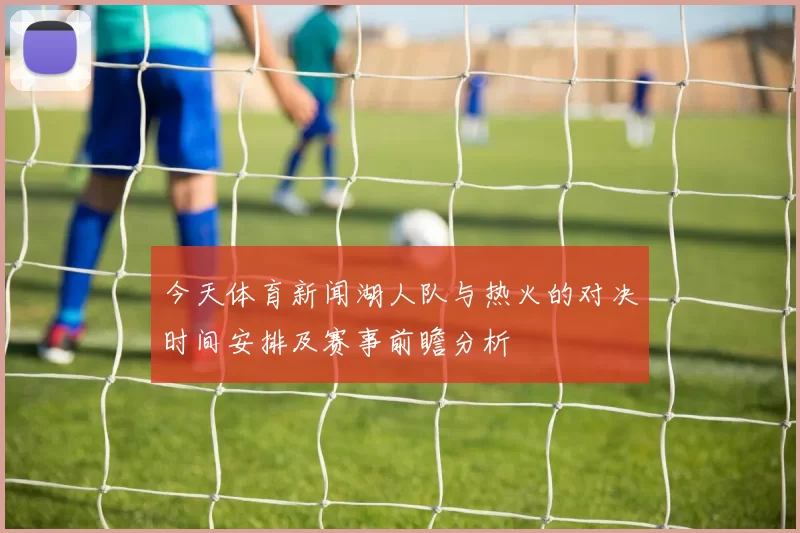 今天体育新闻湖人队与热火的对决时间安排及赛事前瞻分析