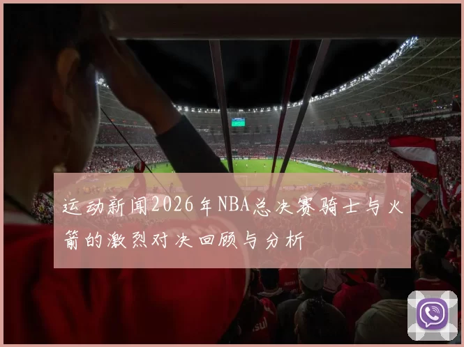 运动新闻2026年NBA总决赛骑士与火箭的激烈对决回顾与分析