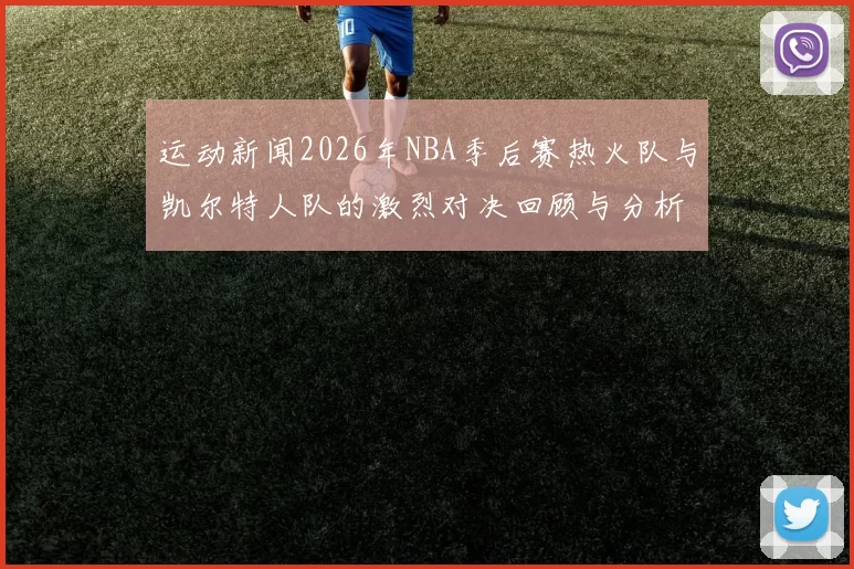 运动新闻2026年NBA季后赛热火队与凯尔特人队的激烈对决回顾与分析