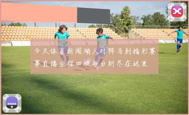 今天体育新闻湖人对阵马刺精彩赛事直播全程回顾与分析尽在这里