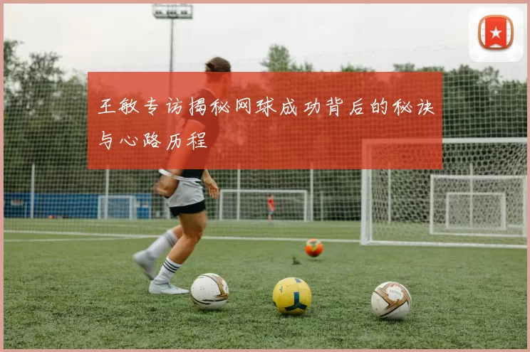 王敏专访揭秘网球成功背后的秘诀与心路历程